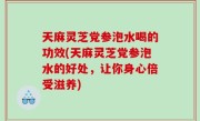 天麻灵芝党参泡水喝的功效(天麻灵芝党参泡水的好处，让你身心倍受滋养)