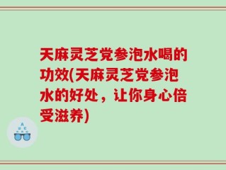 天麻灵芝党参泡水喝的功效(天麻灵芝党参泡水的好处，让你身心倍受滋养)