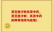 灵芝孢子粉天灵中药_灵芝孢子粉：天灵中药的神奇功效与应用)