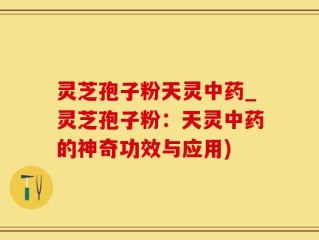 灵芝孢子粉天灵中药_灵芝孢子粉：天灵中药的神奇功效与应用)