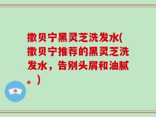 撒贝宁黑灵芝洗发水(撒贝宁推荐的黑灵芝洗发水，告别头屑和油腻。)