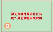 灵芝多糖片是治疗什么的？灵芝多糖治失眠吗