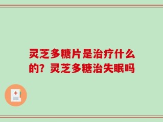 灵芝多糖片是治疗什么的？灵芝多糖治失眠吗