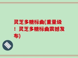 灵芝多糖标曲(重量级！灵芝多糖标曲震撼发布)