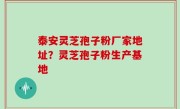 泰安灵芝孢子粉厂家地址？灵芝孢子粉生产基地