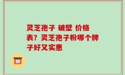 灵芝孢子 破壁 价格表？灵芝孢子粉哪个牌子好又实惠