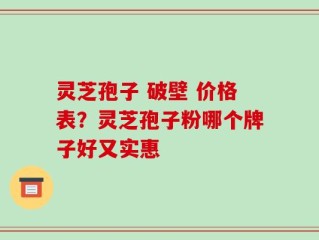 灵芝孢子 破壁 价格表？灵芝孢子粉哪个牌子好又实惠