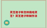 灵芝孢子粉怎样栽培灵芝？灵芝孢子粉制作法