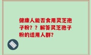 健康人能否食用灵芝孢子粉？？解答灵芝孢子粉的适用人群？
