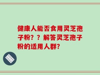 健康人能否食用灵芝孢子粉？？解答灵芝孢子粉的适用人群？
