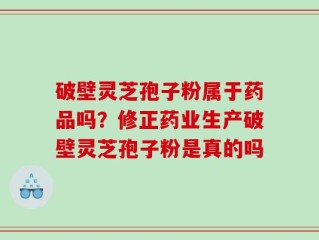 破壁灵芝孢子粉属于药品吗？修正药业生产破壁灵芝孢子粉是真的吗