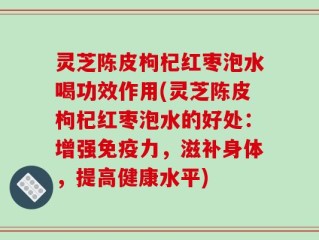 灵芝陈皮枸杞红枣泡水喝功效作用(灵芝陈皮枸杞红枣泡水的好处：增强免疫力，滋补身体，提高健康水平)