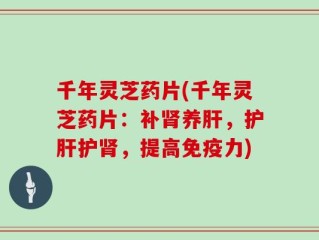 千年灵芝药片(千年灵芝药片：补肾养肝，护肝护肾，提高免疫力)