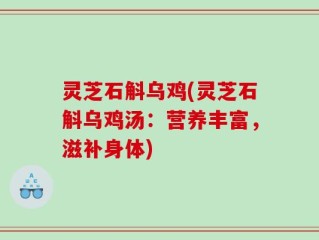 灵芝石斛乌鸡(灵芝石斛乌鸡汤：营养丰富，滋补身体)