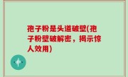 孢子粉是头道破壁(孢子粉壁破解密，揭示惊人效用)
