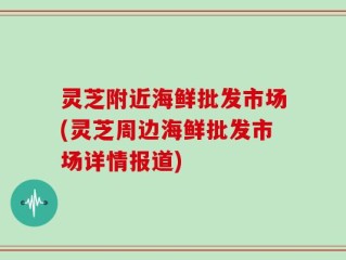 灵芝附近海鲜批发市场(灵芝周边海鲜批发市场详情报道)