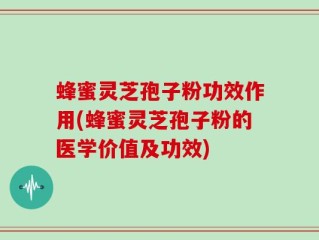 蜂蜜灵芝孢子粉功效作用(蜂蜜灵芝孢子粉的医学价值及功效)