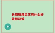 长期服用灵芝有什么好处和功效