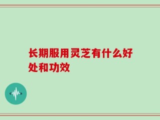 长期服用灵芝有什么好处和功效