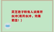 灵芝孢子粉有人说用开水冲(用开水冲，效果更佳！)