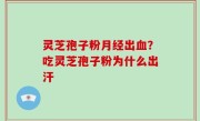 灵芝孢子粉月经出血？吃灵芝孢子粉为什么出汗