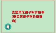 去壁灵芝孢子粉价格表(壁灵芝孢子粉价格查询)