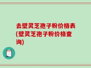 去壁灵芝孢子粉价格表(壁灵芝孢子粉价格查询)