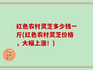 红色农村灵芝多少钱一斤(红色农村灵芝价格，大幅上涨！)