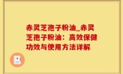 赤灵芝孢子粉油_赤灵芝孢子粉油：高效保健功效与使用方法详解