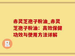 赤灵芝孢子粉油_赤灵芝孢子粉油：高效保健功效与使用方法详解