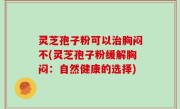 灵芝孢子粉可以治胸闷不(灵芝孢子粉缓解胸闷：自然健康的选择)