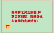 西藏林芝灵芝别墅(林芝灵芝别墅：西藏静谧与奢华的完美结合)