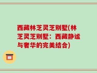 西藏林芝灵芝别墅(林芝灵芝别墅：西藏静谧与奢华的完美结合)