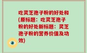 吃灵芝孢子粉的好处和(原标题：吃灵芝孢子粉的好处新标题：灵芝孢子粉的营养价值及功效)