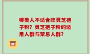 哪类人不适合吃灵芝孢子粉？灵芝孢子粉的适用人群与禁忌人群？