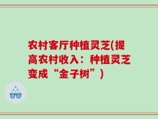 农村客厅种植灵芝(提高农村收入：种植灵芝变成“金子树”)