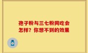 孢子粉与三七粉同吃会怎样？你想不到的效果
