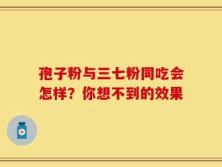 孢子粉与三七粉同吃会怎样？你想不到的效果
