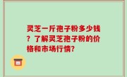 灵芝一斤孢子粉多少钱？了解灵芝孢子粉的价格和市场行情？