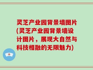 灵芝产业园背景墙图片(灵芝产业园背景墙设计图片，展现大自然与科技相融的无限魅力)