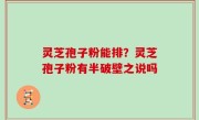 灵芝孢子粉能排？灵芝孢子粉有半破壁之说吗