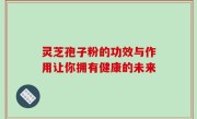 灵芝孢子粉的功效与作用让你拥有健康的未来