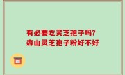 有必要吃灵芝孢子吗？森山灵芝孢子粉好不好