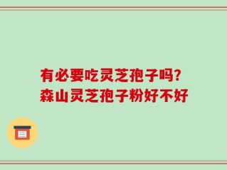 有必要吃灵芝孢子吗？森山灵芝孢子粉好不好