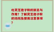 吃灵芝孢子粉的禁忌与作用？了解灵芝孢子粉的功效及使用注意事项？
