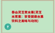 泰山灵芝煮水果(灵芝水煮果：享受健康水果饮料之美味与功效)