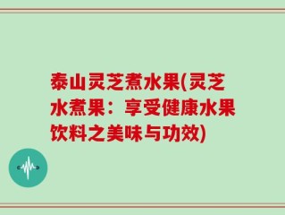 泰山灵芝煮水果(灵芝水煮果：享受健康水果饮料之美味与功效)