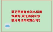 灵芝燕窝补水怎么样用效果好(灵芝燕窝补水使用方法与效果分享)