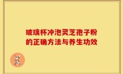 玻璃杯冲泡灵芝孢子粉的正确方法与养生功效