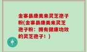 金寨县康美来灵芝孢子粉(金寨县康美来灵芝孢子粉：拥有健康功效的灵芝孢子！)